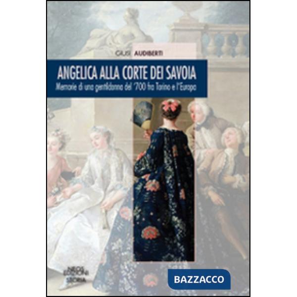 Angelica alla corte dei Savoia. Memorie di una gentildonna del '700 fra Torino e l'Europa