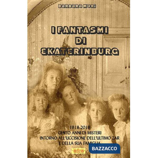 Fantasmi di Ekaterinburg. 1918-2018 cento anni di misteri intorno all'uccisione dell'ultimo Zar e della sua famiglia (I)
