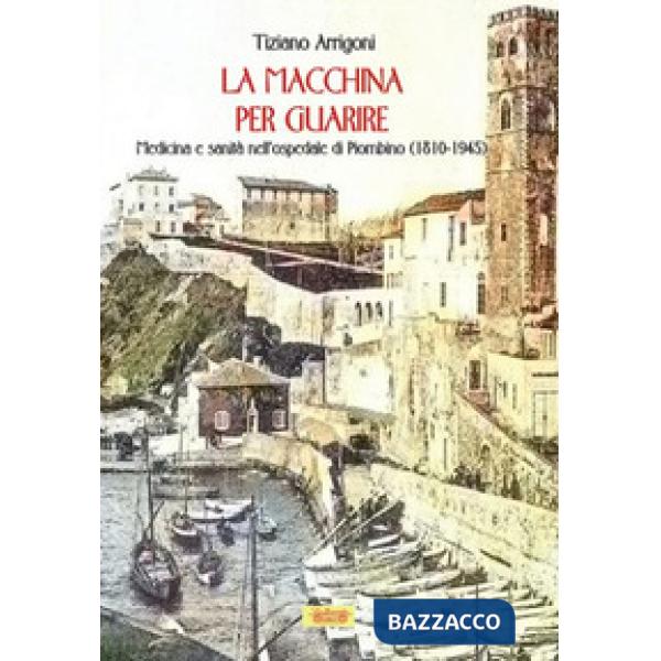 Macchina per guarire. Medicina e sanità nell'Ospedale di Piombino (1810-1945) (La)