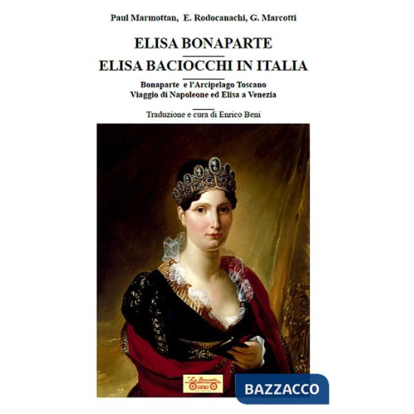Elisa Bonaparte. Elisa Baciocchi in Italia. Bonaparte e l'Arcipelago toscano. Viaggio di Napoleone ed Elisa a Venezia