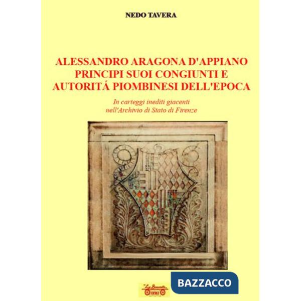 Alessandro d'Aragona d'Appiano principi suoi congiunti e autorità piombinesi dell'epoca. In carteggi inediti giacenti nell'Archi