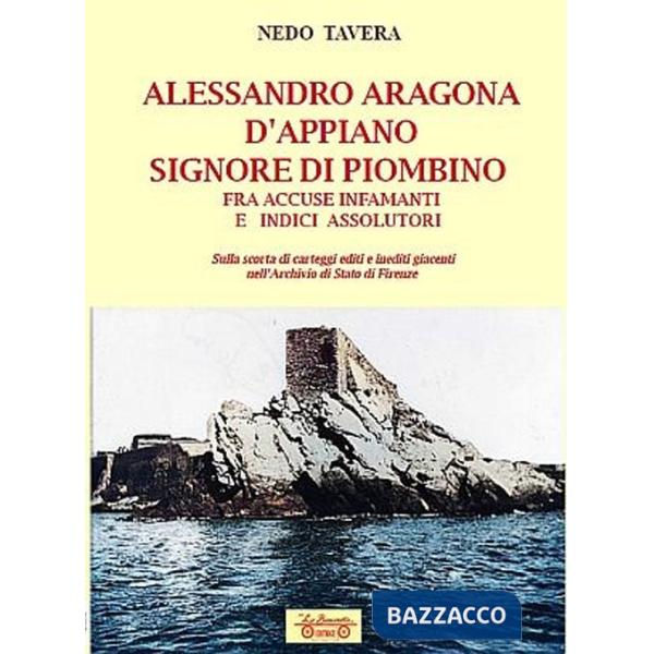 Alessandro Aragona D'Appiano signore di Piombino fra indici assolutori e accuse infamanti, sulla scorta di carteggi inediti nell