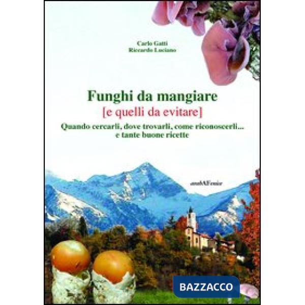 Funghi da mangiare e quelli da evitare. Quando cercarli, dove trovarli, come riconoscerli... e tante buone ricette