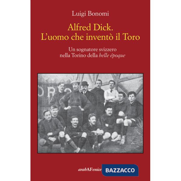 Alfred Dick. L'uomo che inventò il Toro. Un sognatore svizzero nella Torino della Belle époque