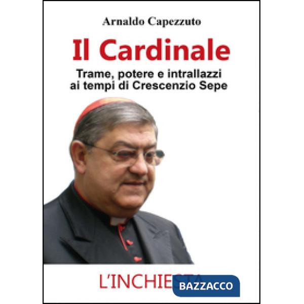 Cardinale. Trame, potere e intrallazzi ai tempi di Crescenzio Sepe (Il)