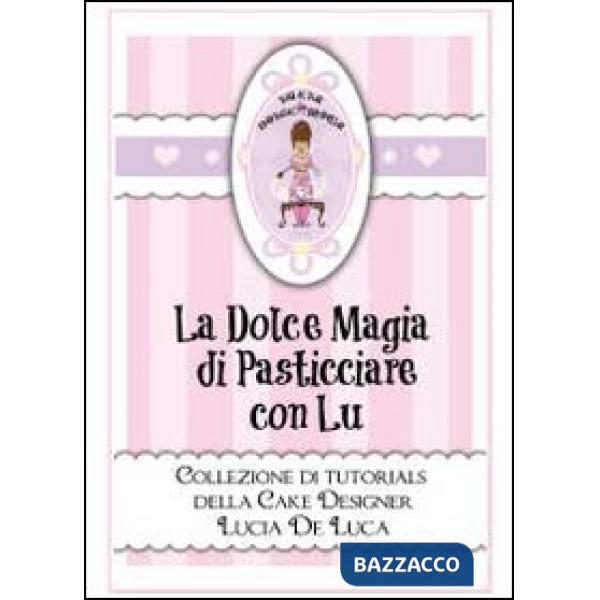 Dolce magia di pasticciare con Lu. Collezione di tutorials della cake designer L