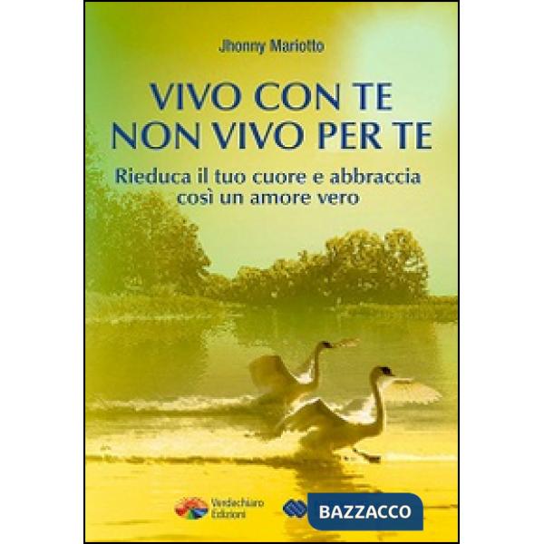 Vivo con te non vivo per te. Rieduca il tuo cuore e abbraccia così un amore vero