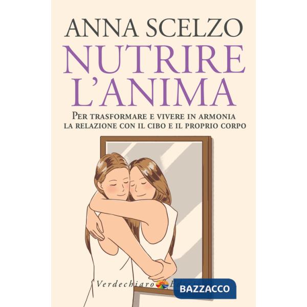 Nutrire l'anima. Per trasformare e vivere in armonia la relazione con il cibo e il proprio corpo