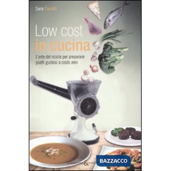 Low cost in cucina. L'arte del riciclo per preparare piatti gustosi a costo zero