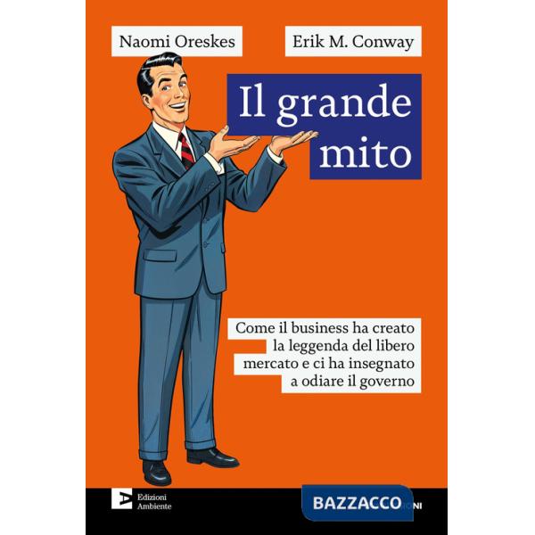 Grande mito. Come il business ha creato la leggenda del libero mercato e ci ha insegnato a odiare il governo (Il)