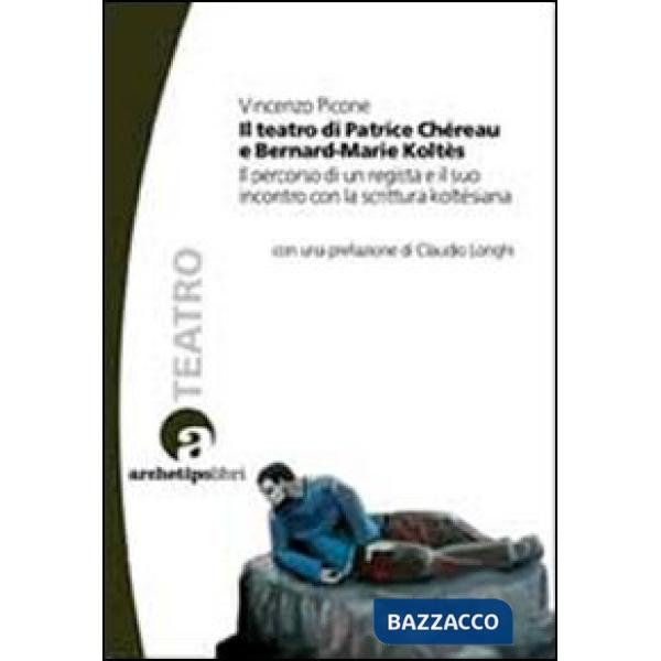 Teatro di Patrice Chéreau e Bernard-Marie Koltès. Il percorso di un regista e il suo incontro con la scrittura koltèsiana (Il)