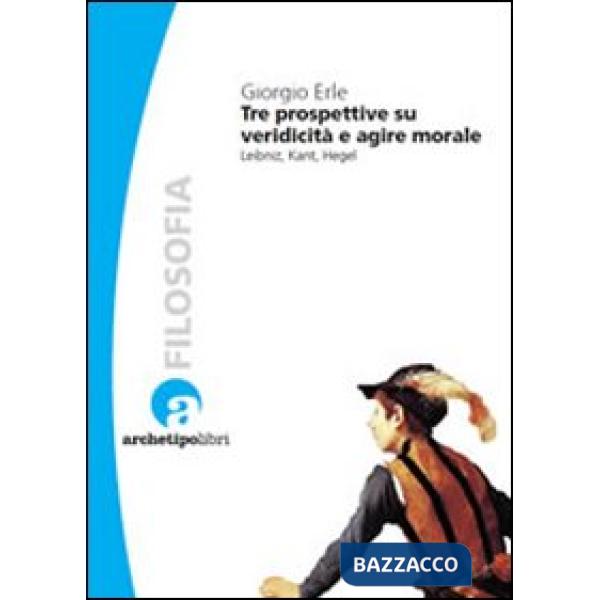 Tre prospettive su veridicità e agire morale. Leibniz, Kant, Hegel