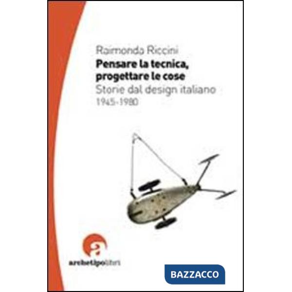 Pensare la tecnica progettare le cose. Storie del design italiano 1945-1980