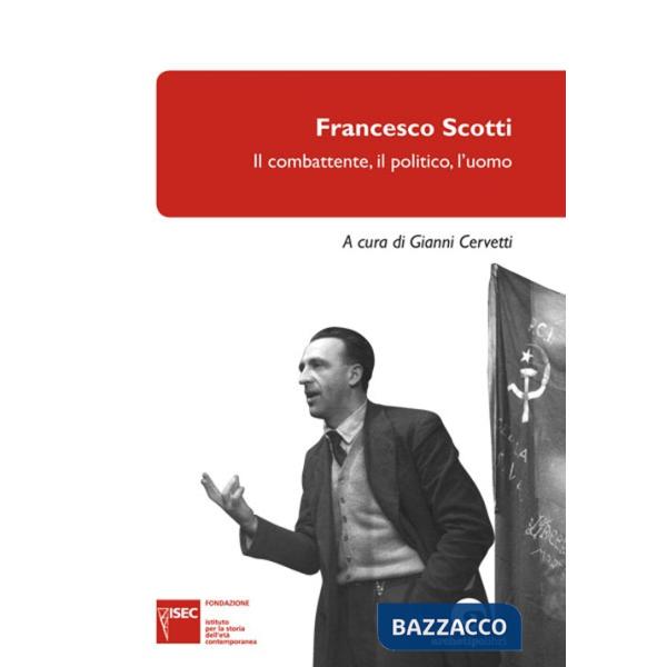Francesco Scotti. Il combattente, il politico, l'uomo