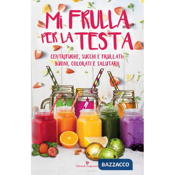 Mi frulla per la testa. Centrifughe, succhi, frullati: buoni, colorati e salutari!