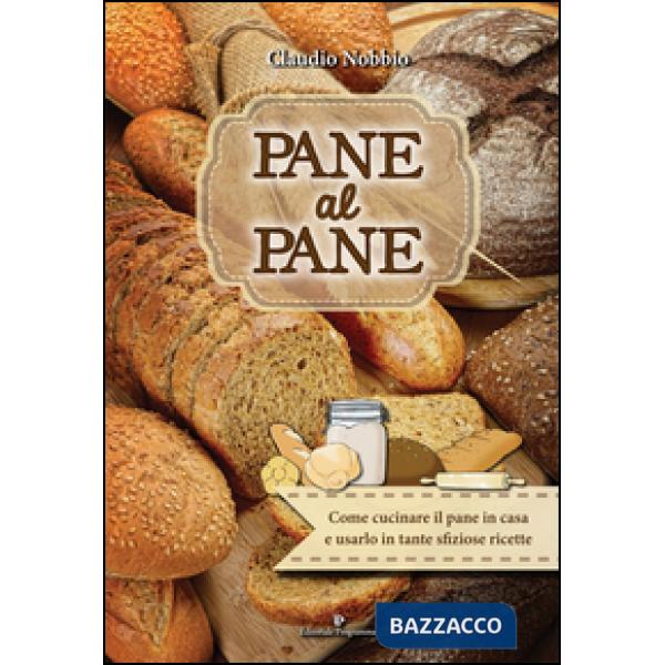 Pane al pane. Come cucinare il pane in casa e usarlo in tante sfiziose ricette