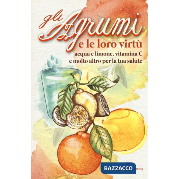 Agrumi e le loro virtù. Acqua e limone, vitamina C e molto altro per la tua salute (Gli)
