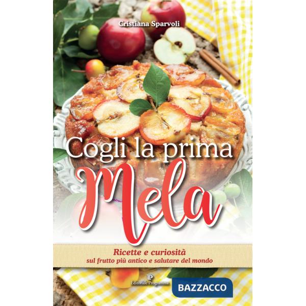 Cogli la prima mela. Ricette e curiosità sul frutto più antico e salutare del mondo