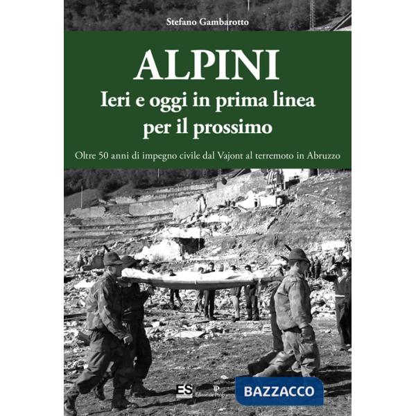 Alpini. Ieri e oggi in prima linea per il prossimo. Oltre 50 anni di impegno civile dal Vajont al terremoto in Abruzzo. Ediz. il