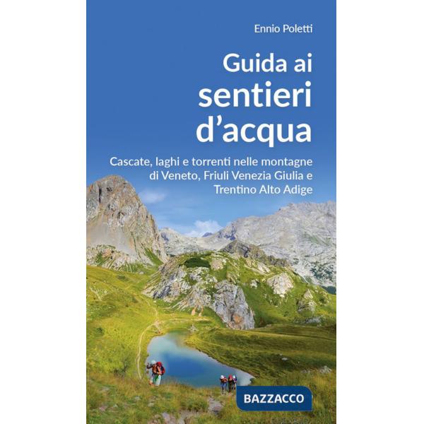 Guida ai sentieri d'acqua. Cascate, laghi e torrenti nelle montagne di Veneto, Friuli Venezia Giulia e Trentino Alto Adige