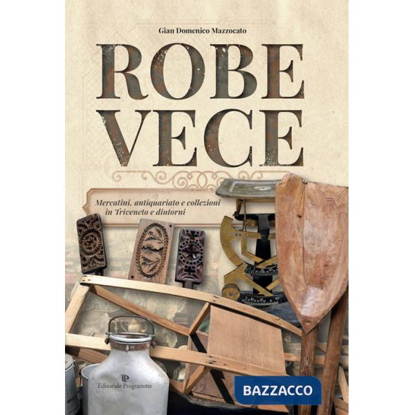 Robe vece. Mercatini, antiquariato e collezioni in Triveneto e dintorni. Ediz. a colori