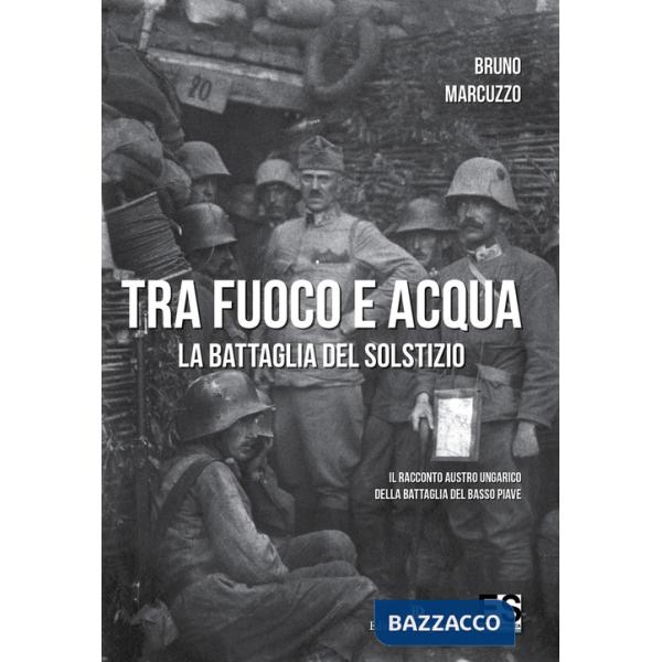 Tra fuoco e acqua. La battaglia del solstizio. Il racconto austro ungarico della battaglia del basso Piave 15 giugno-6 luglio 19