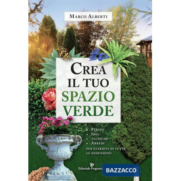 Crea il tuo spazio verde. Piante, idee, tecniche e arredi per giardini di tutte le dimensioni
