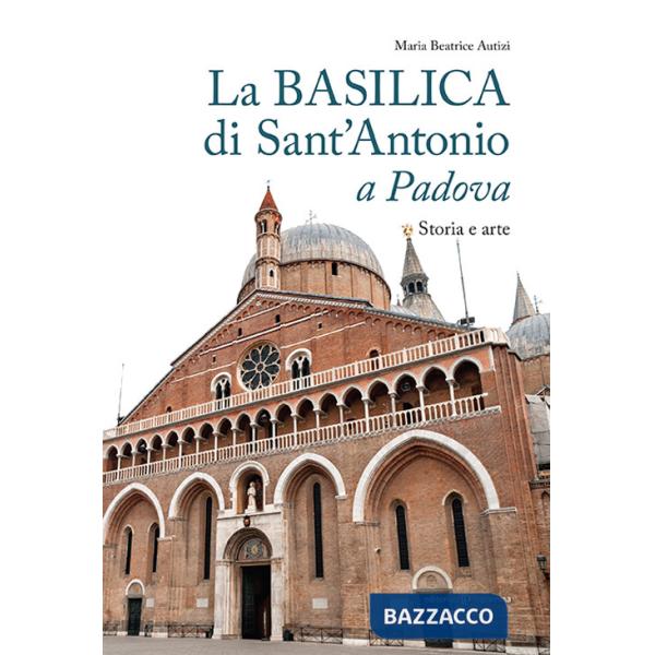 Basilica di Sant'Antonio a Padova. Storia e arte (La)