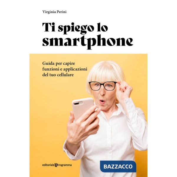 Ti spiego lo smartphone. Guida per capire funzioni e applicazioni del tuo cellulare