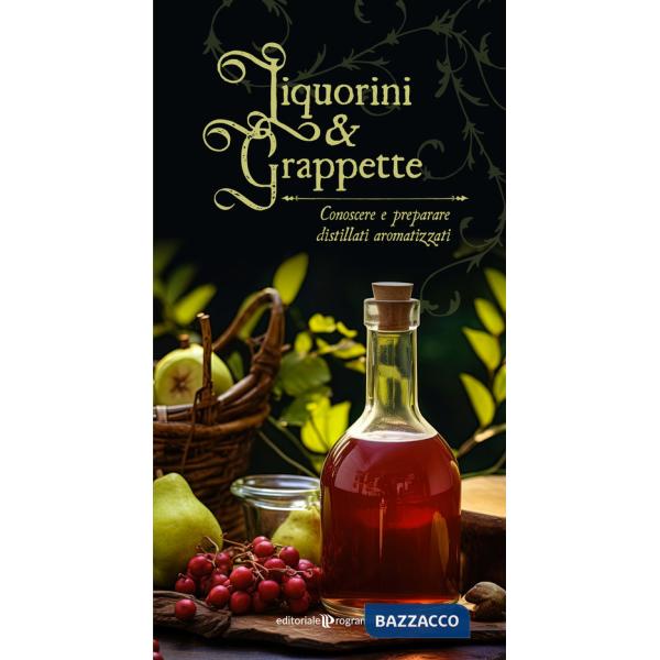 Liquorini e grappette. Conoscere e preparare distillati aromatizzati
