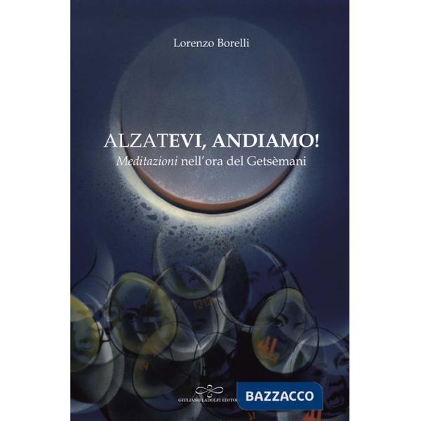 Alzatevi, andiamo. Meditazioni nell'ora del Getsèmani