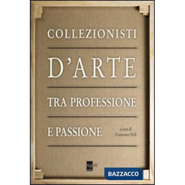 Collezionisti d'arte tra professione e passione. Ediz. illustrata