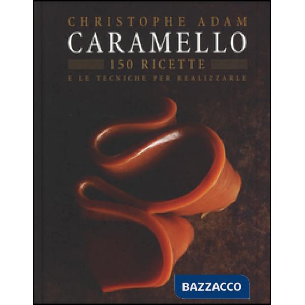 Caramello. 150 ricette e le tecniche per realizzarle. Ediz. illustrata