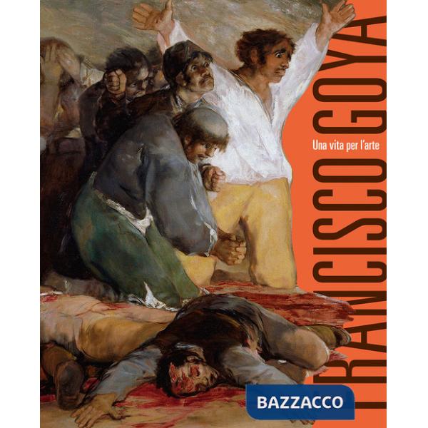 Francisco Goya. Una vita per l'arte