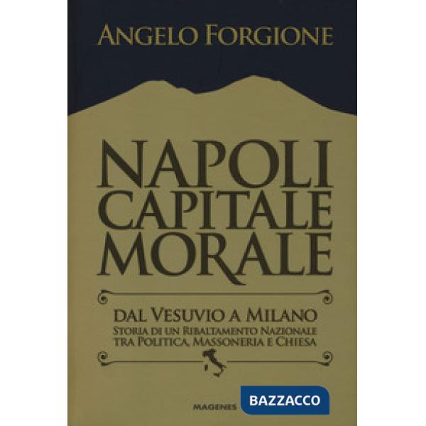 Napoli capitale morale. Dal Vesuvio a Milano. Storia di un ribaltamento nazional