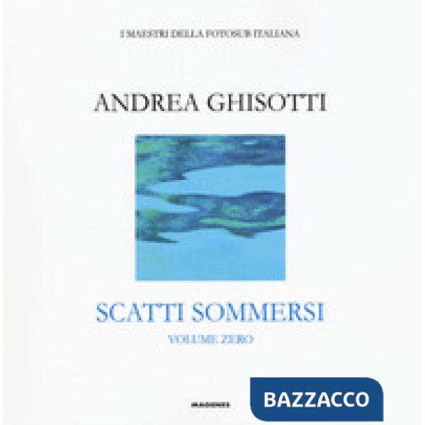 Scatti sommersi. I maestri della fotosub italiana. Ediz. a colori. Vol. 0: Andrea Ghisotti