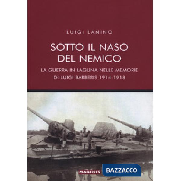 Sotto il naso del nemico. La guerra in laguna nelle memorie di Luigi Barberis 1914-1918