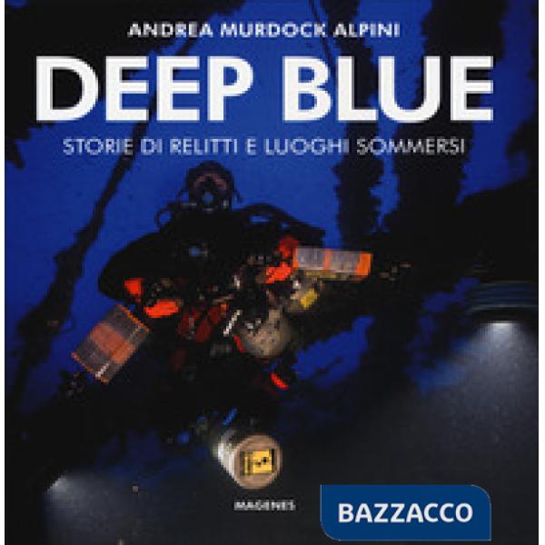 Deep blue. Storie di relitti e luoghi sommersi. Ediz. a colori