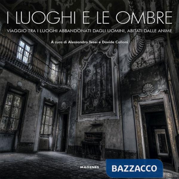 Luoghi e le ombre. Viaggio tra i luoghi abbandonati dagli uomini, abitati dalle anime. Ediz. a colori (I)