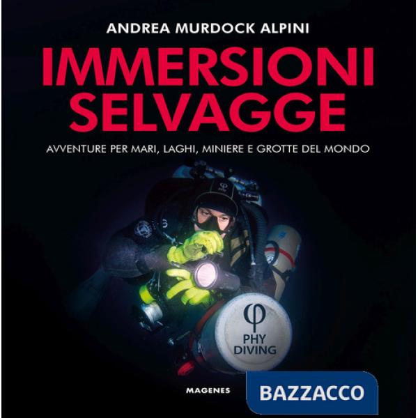 Immersioni selvagge. Avventure per mare, laghi, miniere e grotte del mondo. Ediz. a colori