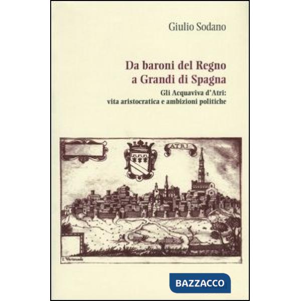 Da baroni del Regno a grandi di Spagna. Gli Acquaviva d'Atri: vita aristocratica e ambizioni politiche