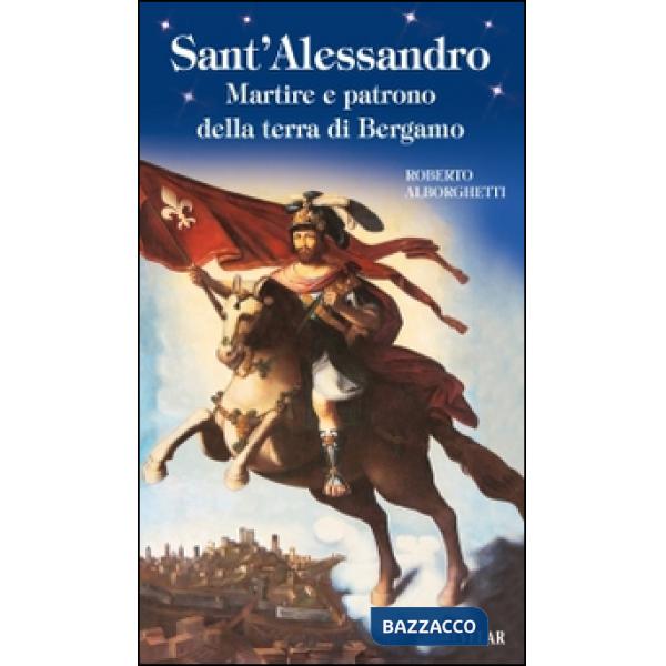 Sant'Alessandro. Martire e patrono della terra di Bergamo