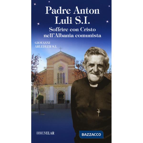 Padre Anton Luli S.I.. Soffrire con Cristo nell'Albania comunista