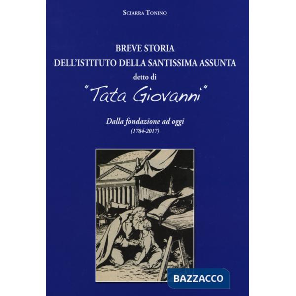 Breve storia dell'Istituto della Santissima Assunta detto di «Tata Giovanni». Dalla fondazione ad oggi (1784-2017). Ediz. a colo