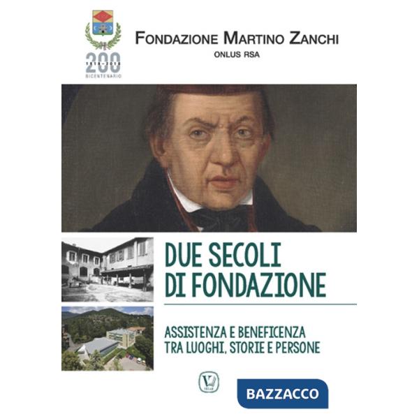 Due secoli di fondazione. Assistenza e beneficenza tra luoghi, storie e persone. Fondazione Martino Zanchi Onlus Rsa