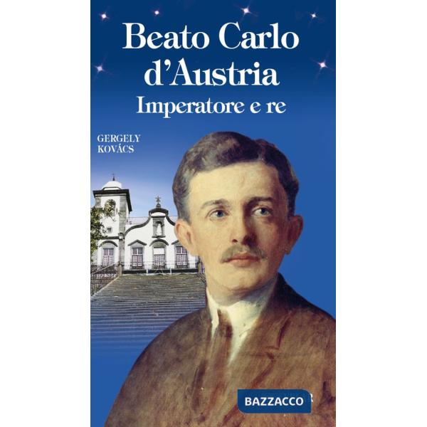 Beato Carlo d'Austria. Imperatore e re