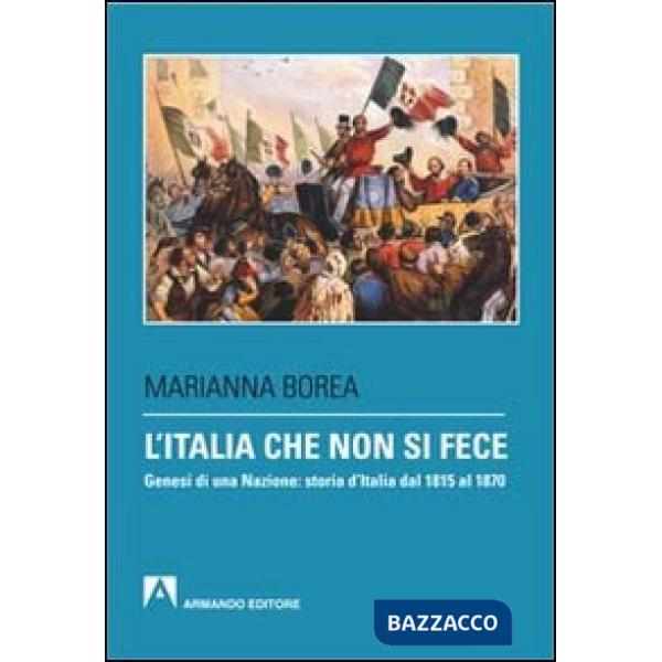 Italia che non si fece. Genesi di una nazione: storia d'Italia dal 1815 al 1870 