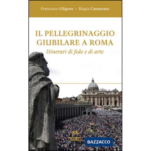 Pellegrinaggio giubilare a Roma. Itinerari di fede e di arte (Il)