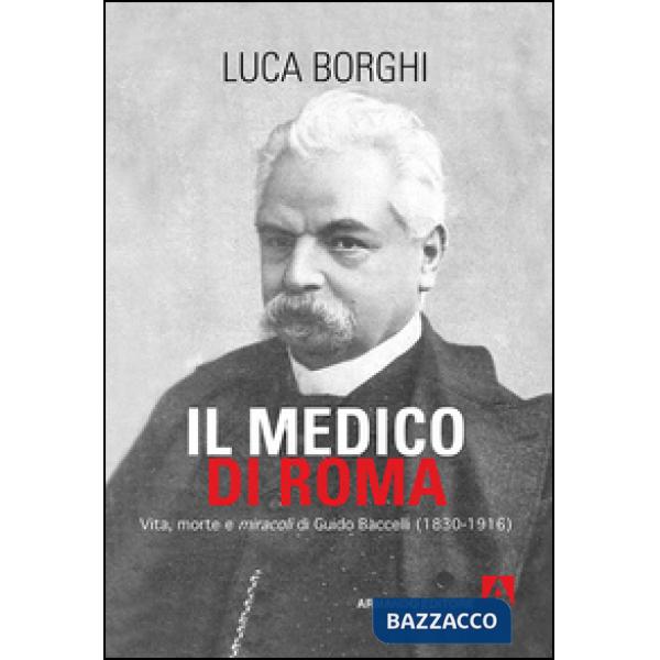 Medico di Roma. Vita, morte e miracoli di Guido Baccelli (1830-1916) (Il)