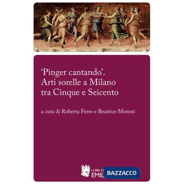 «Pinger cantando». Arti sorelle a Milano tra Cinque e Seicento